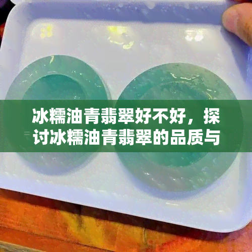 冰糯油青翡翠好不好，探讨冰糯油青翡翠的品质与价值