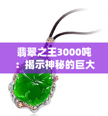 翡翠之王3000吨：揭示神秘的巨大宝石来源