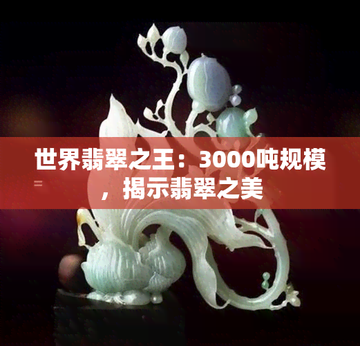 世界翡翠之王：3000吨规模，揭示翡翠之美