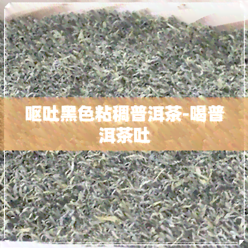 呕吐黑色粘稠普洱茶-喝普洱茶吐