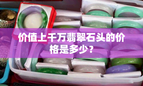 价值上千万翡翠石头的价格是多少？