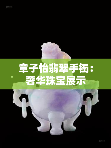 章子怡翡翠手镯：奢华珠宝展示