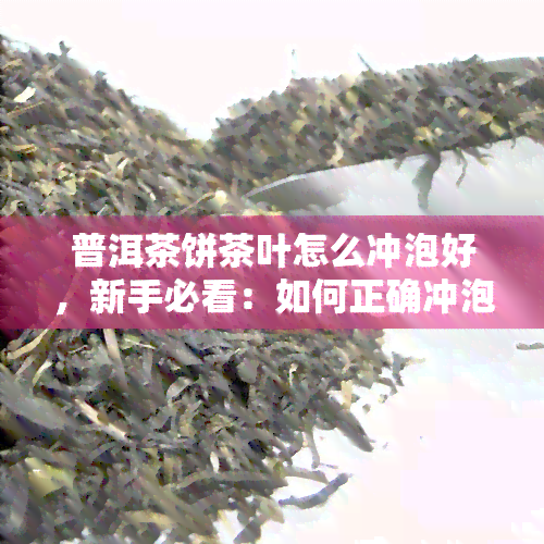 普洱茶饼茶叶怎么冲泡好，新手必看：如何正确冲泡普洱茶饼？