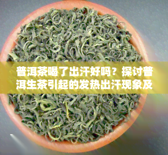 普洱茶喝了出汗好吗？探讨普洱生茶引起的发热出汗现象及原因