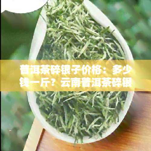 普洱茶碎银子价格：多少钱一斤？云南普洱茶碎银子最新行情解析