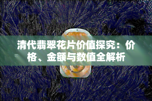 清代翡翠花片价值探究：价格、金额与数值全解析