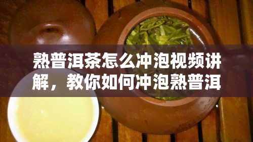 熟普洱茶怎么冲泡视频讲解，教你如何冲泡熟普洱茶：视频详解步骤