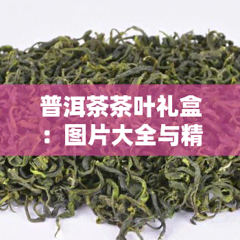 普洱茶茶叶礼盒：图片大全与精美包装一网打尽！