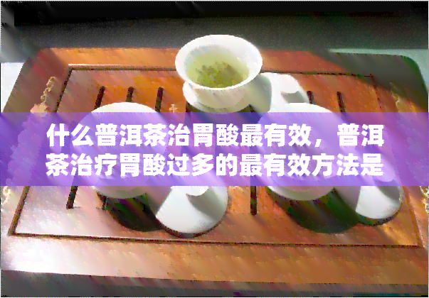 什么普洱茶治胃酸最有效，普洱茶治疗胃酸过多的最有效方法是什么？