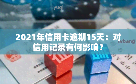 2021年信用卡逾期15天：对信用记录有何影响？