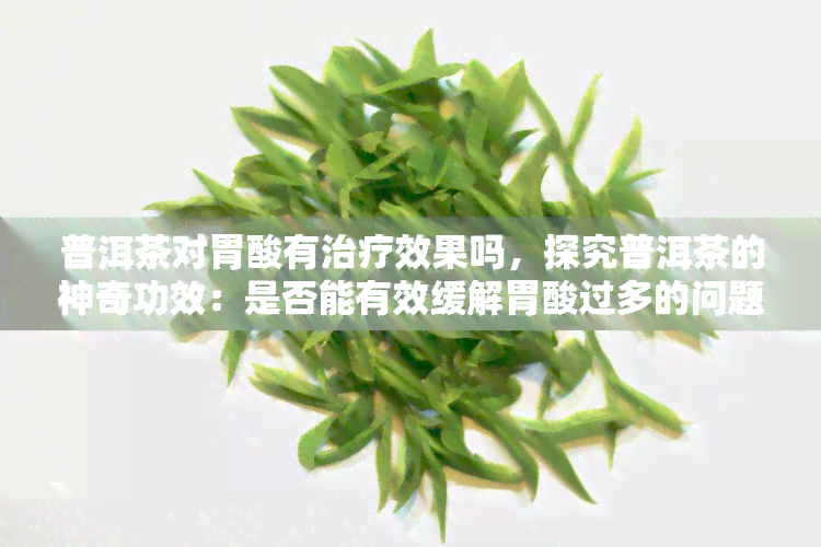 普洱茶对胃酸有治疗效果吗，探究普洱茶的神奇功效：是否能有效缓解胃酸过多的问题？