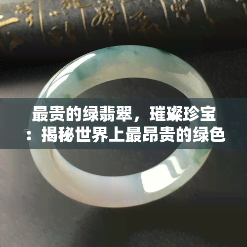 最贵的绿翡翠，璀璨珍宝：揭秘世界上最昂贵的绿色翡翠