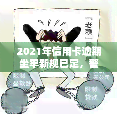 2021年信用卡逾期坐牢新规已定，警惕！2021年起信用卡逾期将面临牢狱之灾，新规已确定