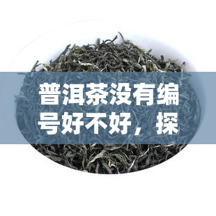 普洱茶没有编号好不好，探讨普洱茶是否应该有编号