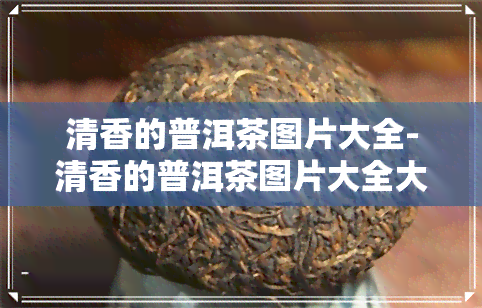 清香的普洱茶图片大全-清香的普洱茶图片大全大图