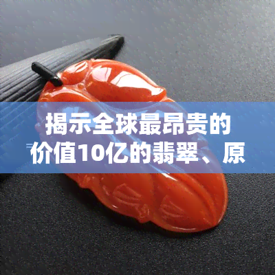 揭示全球最昂贵的价值10亿的翡翠、原石及成品的独特魅力与故事