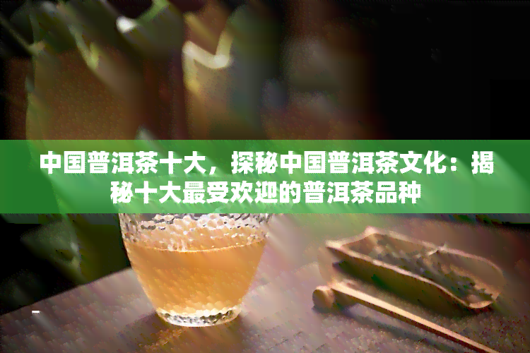 中国普洱茶十大，探秘中国普洱茶文化：揭秘十大更受欢迎的普洱茶品种