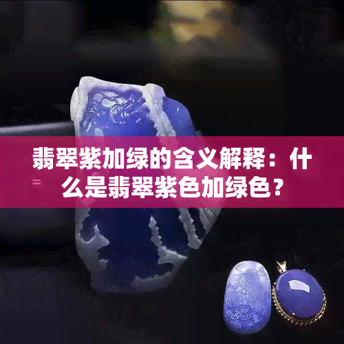 翡翠紫加绿的含义解释：什么是翡翠紫色加绿色？