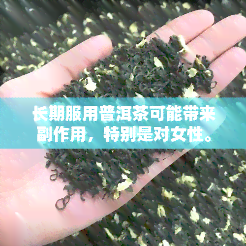 长期服用普洱茶可能带来副作用，特别是对女性。