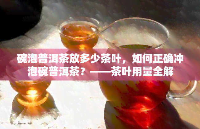 碗泡普洱茶放多少茶叶，如何正确冲泡碗普洱茶？——茶叶用量全解