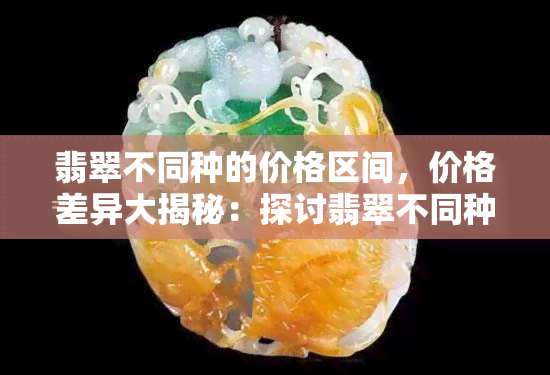 翡翠不同种的价格区间，价格差异大揭秘：探讨翡翠不同种的价差区间