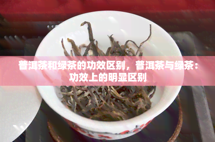 普洱茶和绿茶的功效区别，普洱茶与绿茶：功效上的明显区别