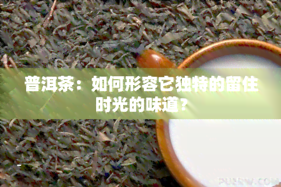 普洱茶：如何形容它独特的留住时光的味道？