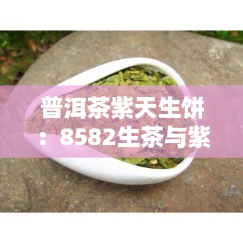 普洱茶紫天生饼：8582生茶与紫天普洱的魅力探索