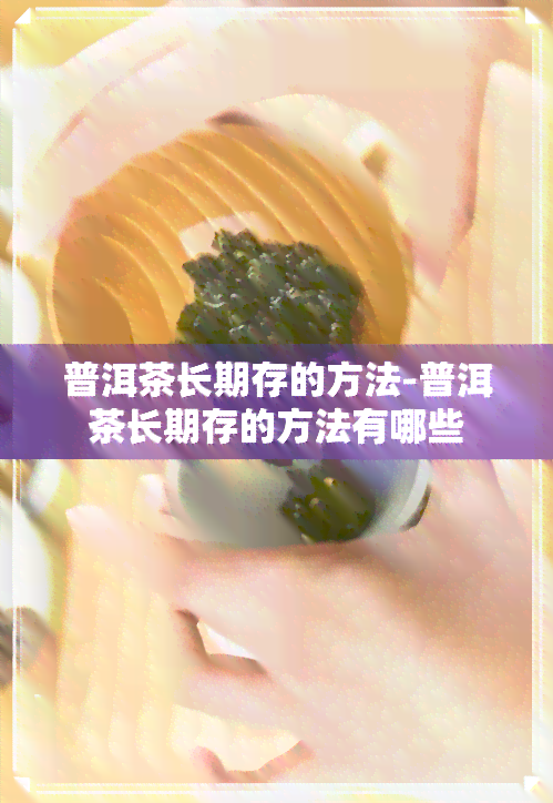 普洱茶长期存的方法-普洱茶长期存的方法有哪些