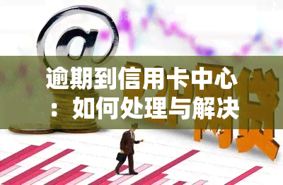 逾期到信用卡中心：如何处理与解决