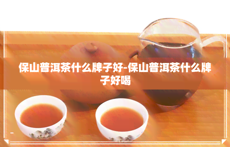 保山普洱茶什么牌子好-保山普洱茶什么牌子好喝