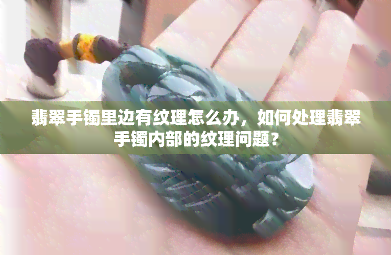 翡翠手镯里边有纹理怎么办，如何处理翡翠手镯内部的纹理问题？