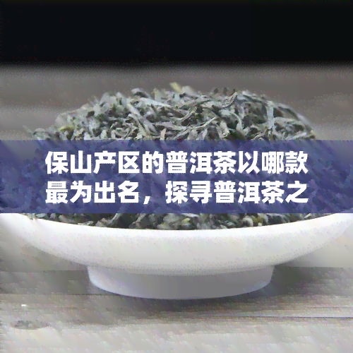 保山产区的普洱茶以哪款最为出名，探寻普洱茶之源：揭秘保山产区更具知名度的茶品