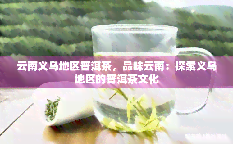 云南义乌地区普洱茶，品味云南：探索义乌地区的普洱茶文化