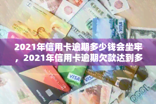 2021年信用卡逾期多少钱会坐牢，2021年信用卡逾期欠款达到多少金额将面临刑事处罚？