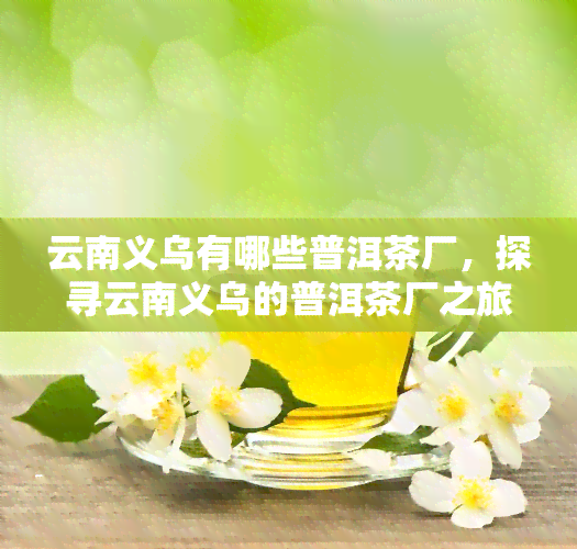 云南义乌有哪些普洱茶厂，探寻云南义乌的普洱茶厂之旅