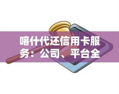 喀什代还信用卡服务：公司、平台全面介绍