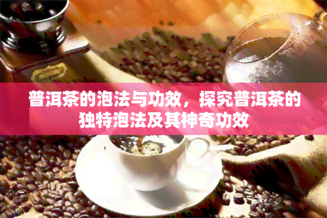 普洱茶的泡法与功效，探究普洱茶的独特泡法及其神奇功效