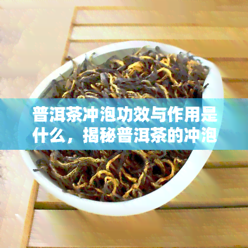 普洱茶冲泡功效与作用是什么，揭秘普洱茶的冲泡技巧及其独特功效与作用