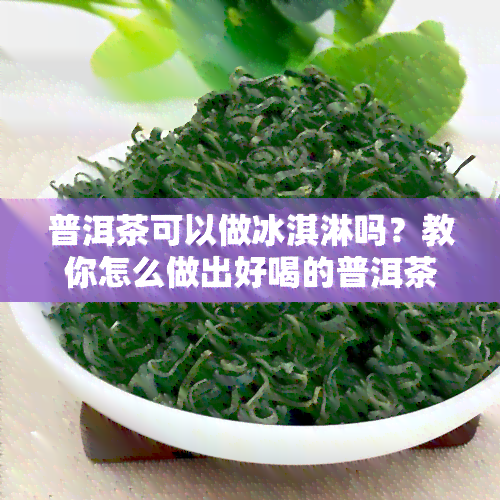 普洱茶可以做冰淇淋吗？教你怎么做出好喝的普洱茶冰淇淋。