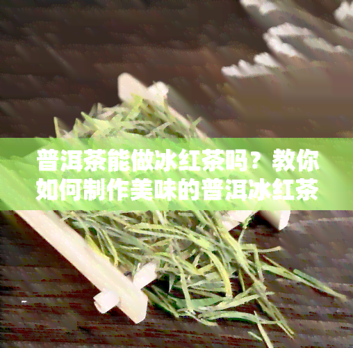 普洱茶能做冰红茶吗？教你如何制作美味的普洱冰红茶！