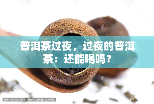 普洱茶过夜，过夜的普洱茶：还能喝吗？