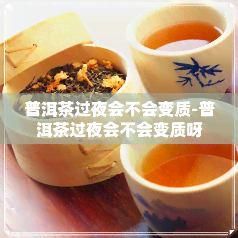 普洱茶过夜会不会变质-普洱茶过夜会不会变质呀