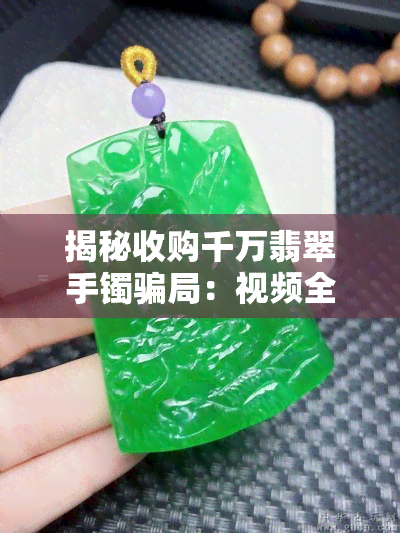 揭秘收购千万翡翠手镯骗局：视频全程曝光