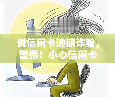 说信用卡逾期诈骗，警惕！小心信用卡逾期诈骗，谨防上当受骗