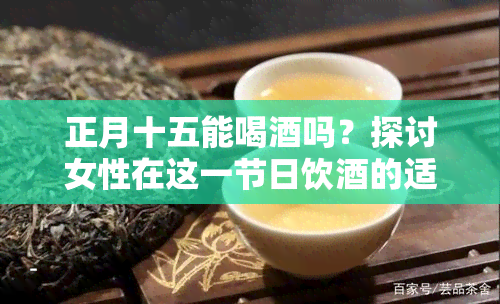 正月十五能喝吗？探讨女性在这一节日饮的适宜性与原因