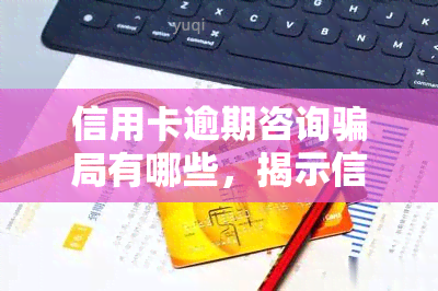 信用卡逾期咨询骗局有哪些，揭示信用卡逾期的八大咨询骗局，避免上当受骗！