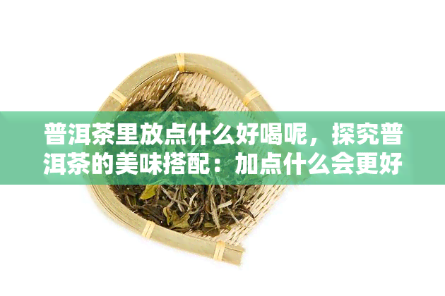 普洱茶里放点什么好喝呢，探究普洱茶的美味搭配：加点什么会更好喝？