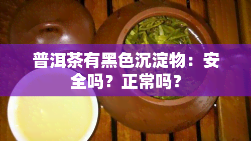 普洱茶有黑色沉淀物：安全吗？正常吗？