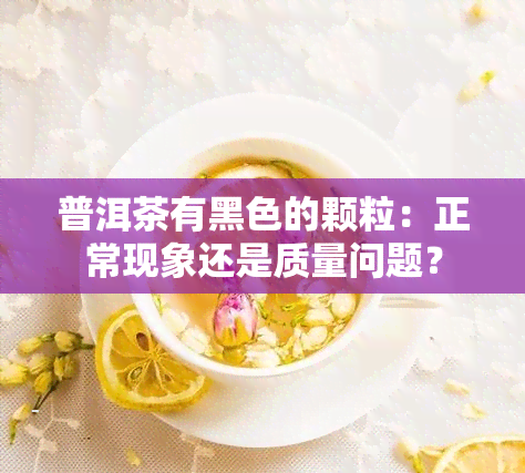 普洱茶有黑色的颗粒：正常现象还是质量问题？